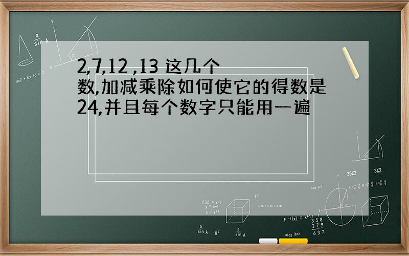 2,7,12 ,13 这几个数,加减乘除如何使它的得数是24,并且每个数字只能用一遍