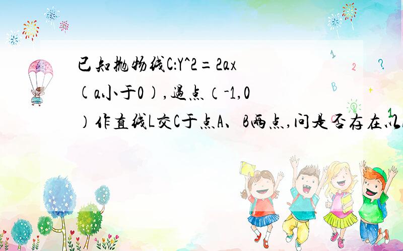 已知抛物线C：Y^2=2ax(a小于0),过点（-1,0）作直线L交C于点A、B两点,问是否存在以AB为直径且过抛物线C