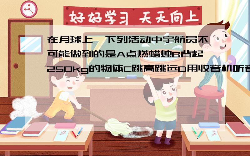 在月球上,下列活动中宇航员不可能做到的是A点燃蜡烛B背起250kg的物体C跳高跳远D用收音机听音乐