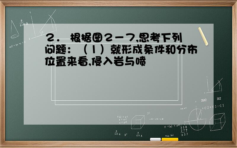 ２． 根据图２－７,思考下列问题：（１）就形成条件和分布位置来看,侵入岩与喷