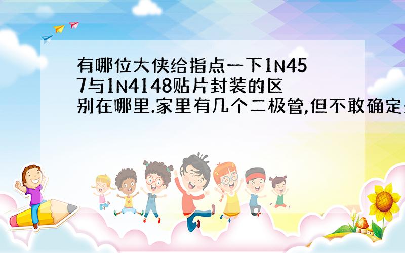 有哪位大侠给指点一下1N457与1N4148贴片封装的区别在哪里.家里有几个二极管,但不敢确定是1N457还是1N414