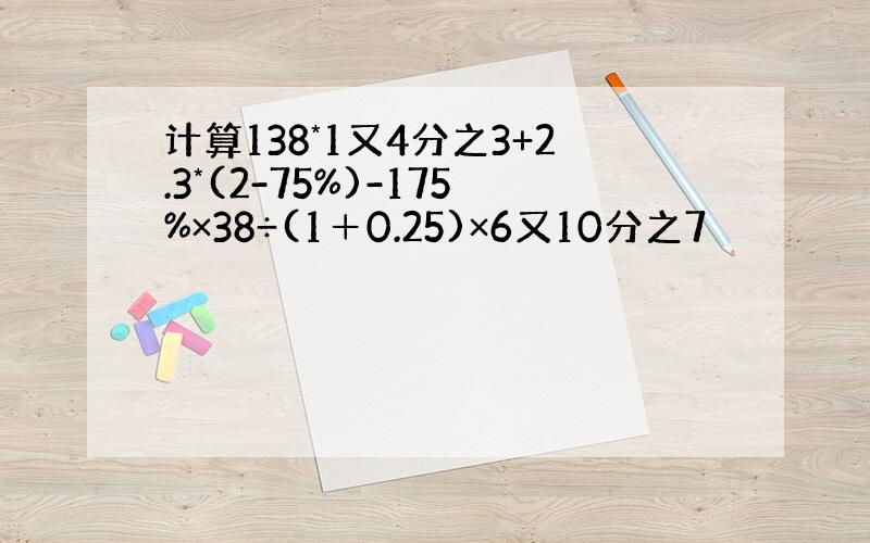 计算138*1又4分之3+2.3*(2-75%)-175%×38÷(1＋0.25)×6又10分之7