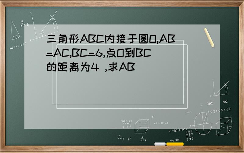 三角形ABC内接于圆O,AB=AC,BC=6,点O到BC的距离为4 ,求AB