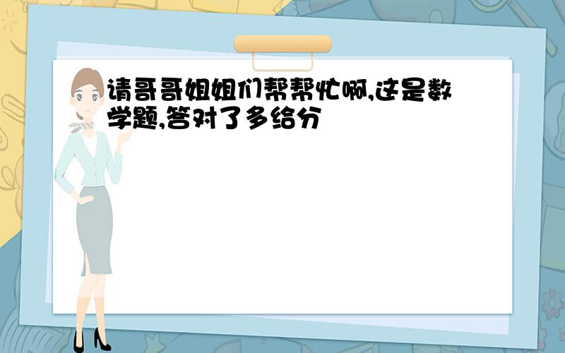 请哥哥姐姐们帮帮忙啊,这是数学题,答对了多给分