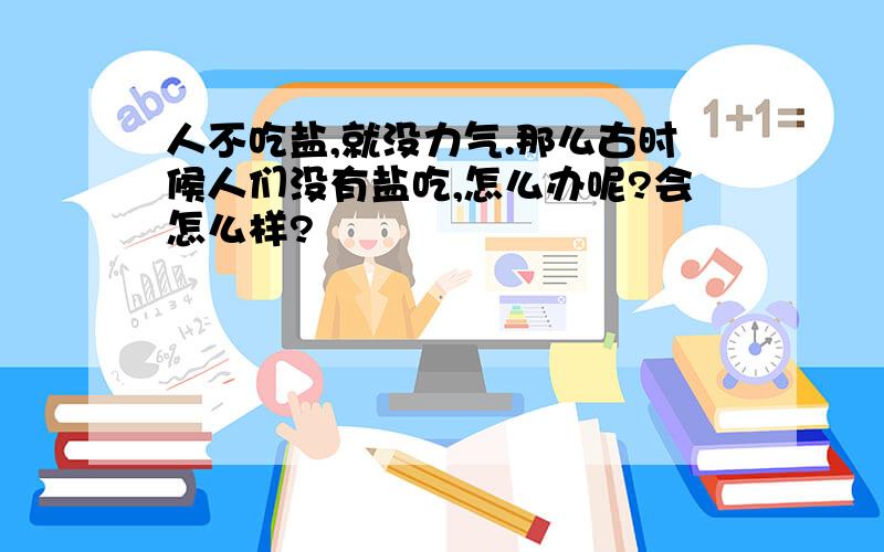 人不吃盐,就没力气.那么古时候人们没有盐吃,怎么办呢?会怎么样?