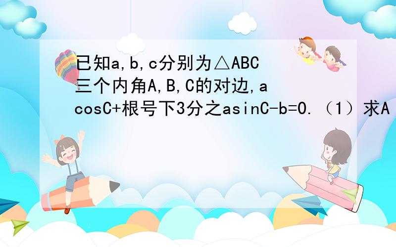 已知a,b,c分别为△ABC三个内角A,B,C的对边,acosC+根号下3分之asinC-b=0.（1）求A