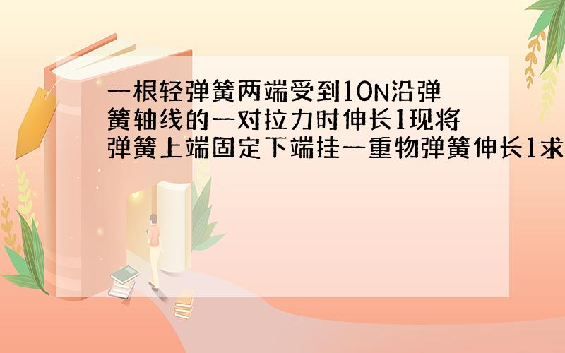 一根轻弹簧两端受到10N沿弹簧轴线的一对拉力时伸长1现将弹簧上端固定下端挂一重物弹簧伸长1求物体的质量