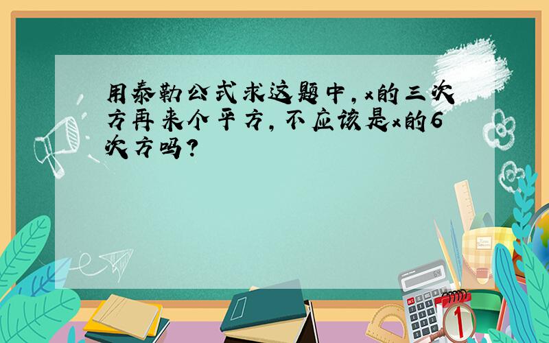 用泰勒公式求这题中,x的三次方再来个平方,不应该是x的6次方吗?