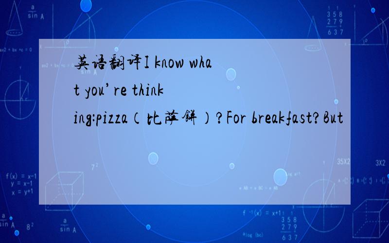 英语翻译I know what you’re thinking:pizza（比萨饼）?For breakfast?But