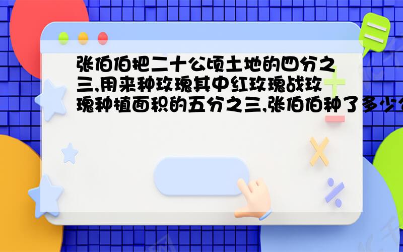 张伯伯把二十公顷土地的四分之三,用来种玫瑰其中红玫瑰战玫瑰种植面积的五分之三,张伯伯种了多少公顷红玫瑰?（用两种方法解答