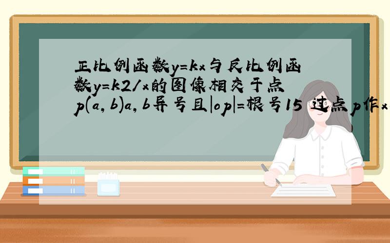 正比例函数y=kx与反比例函数y=k2/x的图像相交于点p(a,b)a,b异号且|op|=根号15 过点p作x轴的重线垂