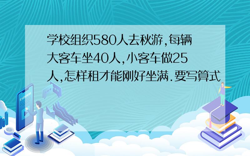 学校组织580人去秋游,每辆大客车坐40人,小客车做25人,怎样租才能刚好坐满.要写算式