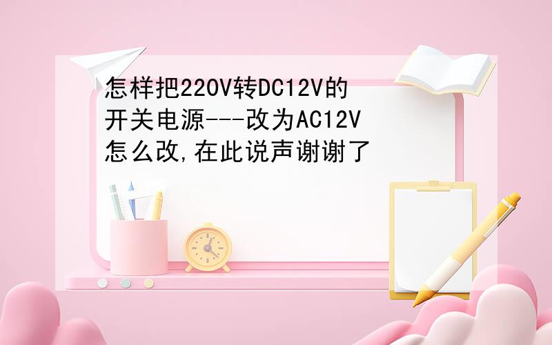 怎样把220V转DC12V的开关电源---改为AC12V怎么改,在此说声谢谢了