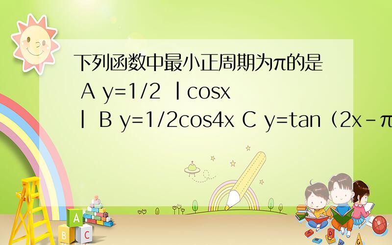 下列函数中最小正周期为π的是 A y=1/2 |cosx| B y=1/2cos4x C y=tan（2x-π/3）D