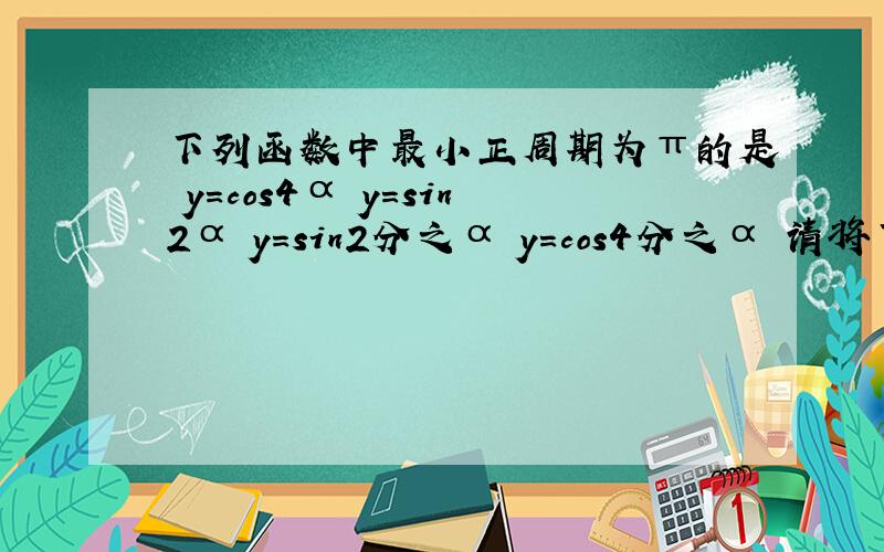 下列函数中最小正周期为π的是 y=cos4α y=sin2α y=sin2分之α y=cos4分之α 请将下