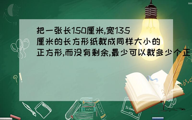 把一张长150厘米,宽135厘米的长方形纸裁成同样大小的正方形,而没有剩余,最少可以裁多少个正方形?