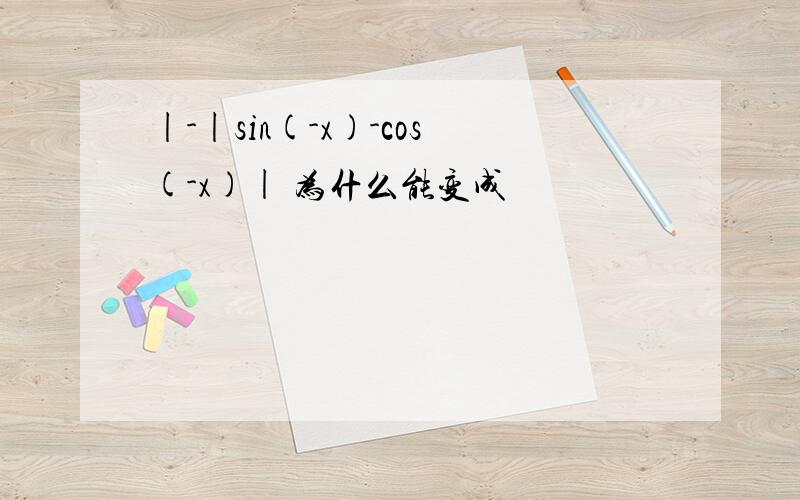 |-|sin(-x)-cos(-x)| 为什么能变成