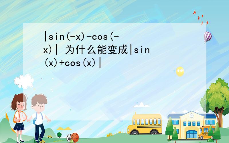 |sin(-x)-cos(-x)| 为什么能变成|sin(x)+cos(x)|