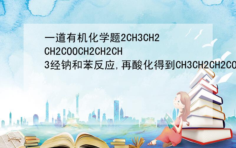 一道有机化学题2CH3CH2CH2COOCH2CH2CH3经钠和苯反应,再酸化得到CH3CH2CH2COCH(OH)CH