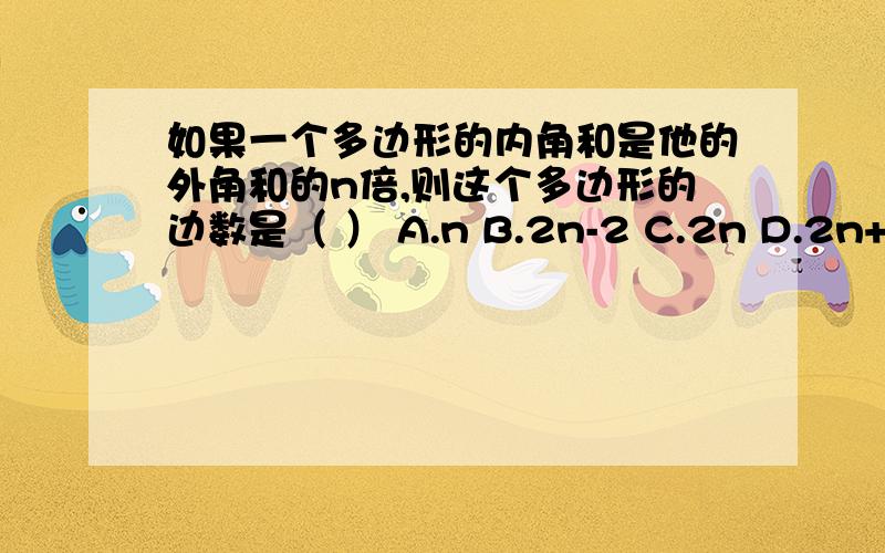 如果一个多边形的内角和是他的外角和的n倍,则这个多边形的边数是（ ） A.n B.2n-2 C.2n D.2n+2