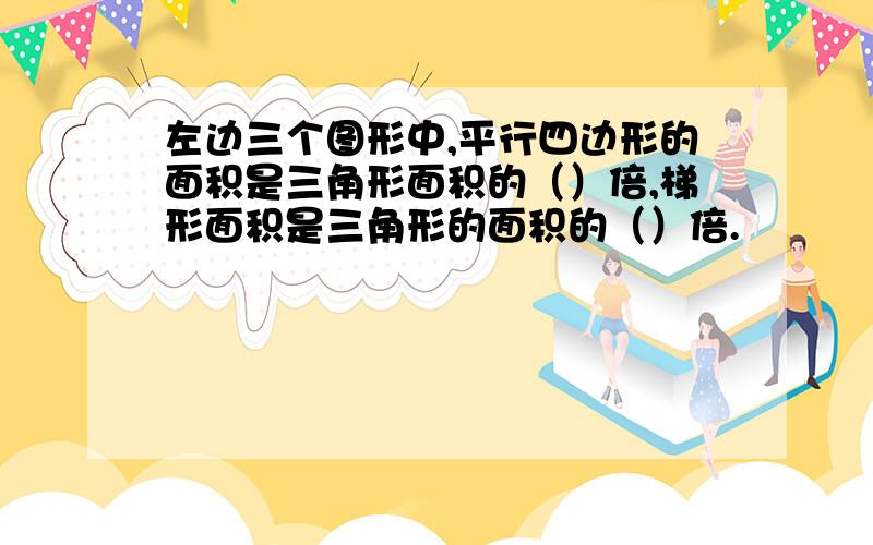 左边三个图形中,平行四边形的面积是三角形面积的（）倍,梯形面积是三角形的面积的（）倍.