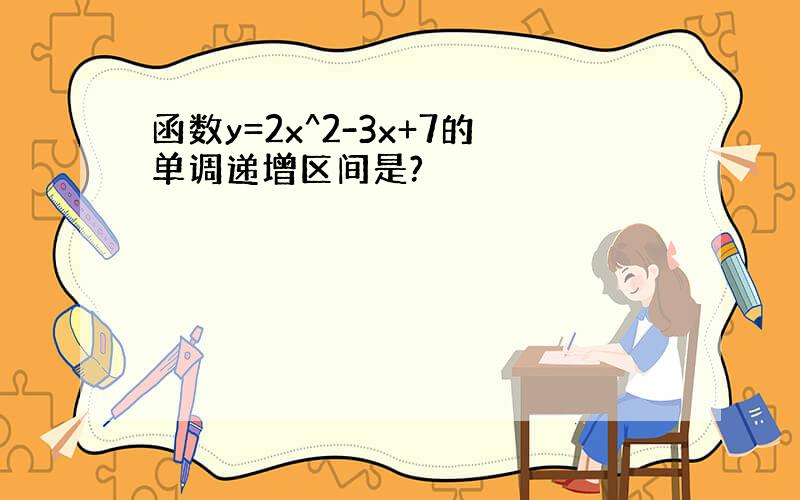 函数y=2x^2-3x+7的单调递增区间是?