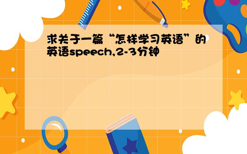 求关于一篇“怎样学习英语”的英语speech,2-3分钟