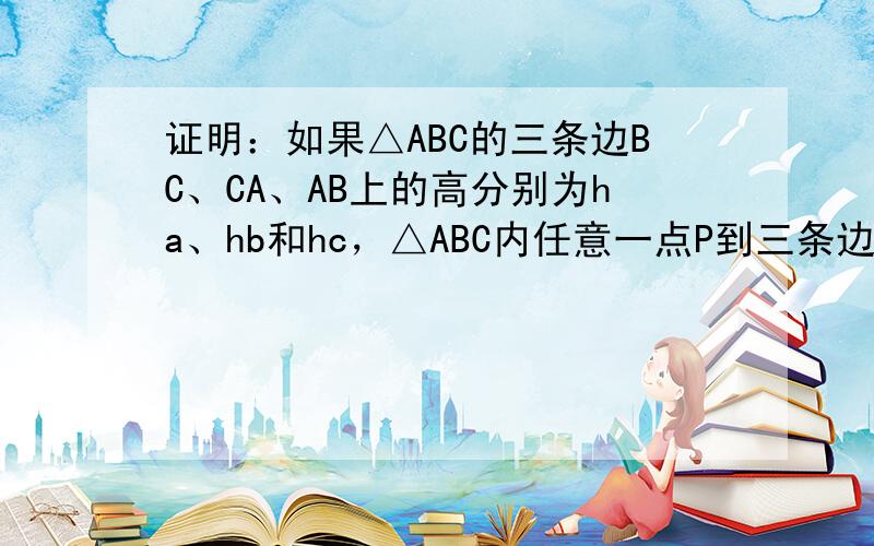 证明：如果△ABC的三条边BC、CA、AB上的高分别为ha、hb和hc，△ABC内任意一点P到三条边BC、CA、AB的距