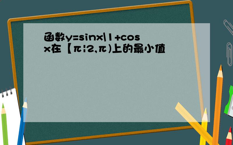 函数y=sinx\1+cosx在【π|2,π)上的最小值