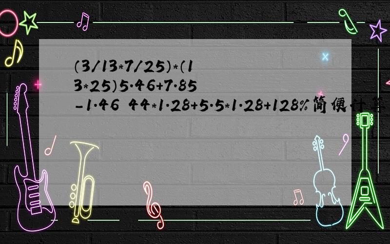 （3/13*7/25）*（13*25）5.46+7.85-1.46 44*1.28+5.5*1.28+128%简便计算