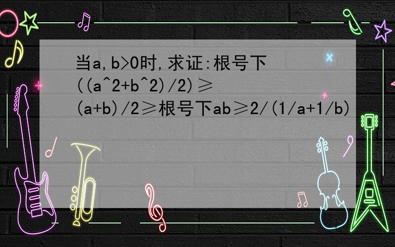 当a,b>0时,求证:根号下((a^2+b^2)/2)≥(a+b)/2≥根号下ab≥2/(1/a+1/b)