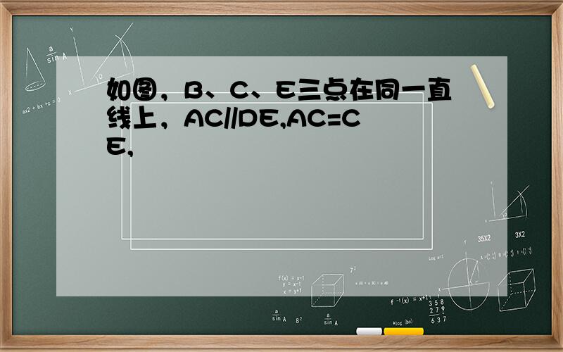 如图，B、C、E三点在同一直线上，AC//DE,AC=CE,