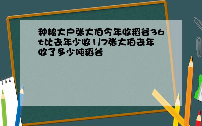 种粮大户张大伯今年收稻谷36t比去年少收1/7张大伯去年收了多少吨稻谷