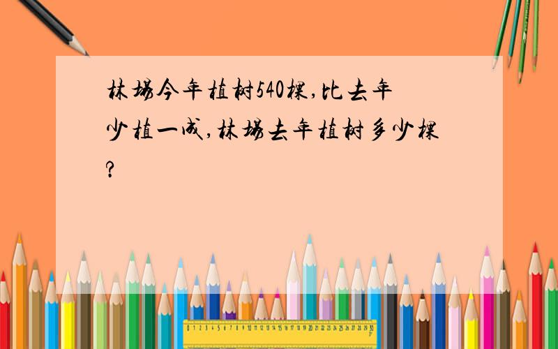 林场今年植树540棵,比去年少植一成,林场去年植树多少棵?