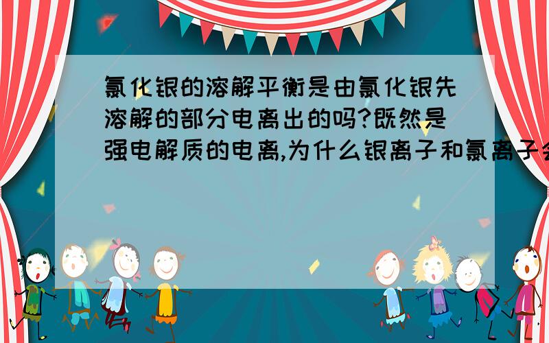 氯化银的溶解平衡是由氯化银先溶解的部分电离出的吗?既然是强电解质的电离,为什么银离子和氯离子会结合