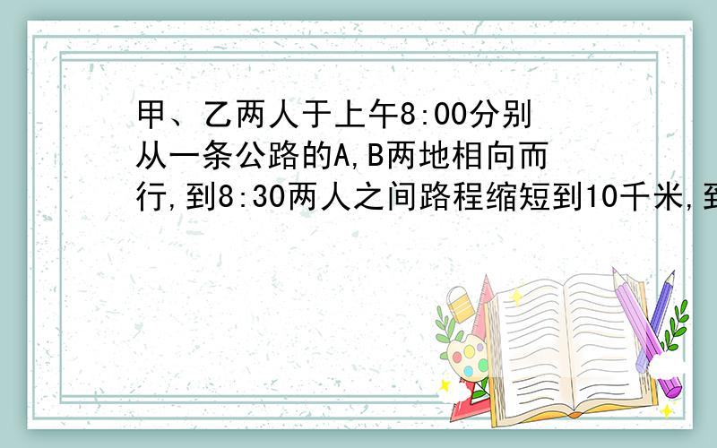 甲、乙两人于上午8:00分别从一条公路的A,B两地相向而行,到8:30两人之间路程缩短到10千米,到10:20两人之间的