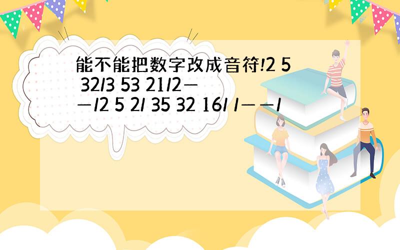 能不能把数字改成音符!2 5 32/3 53 21/2——/2 5 2/ 35 32 16/ /——/