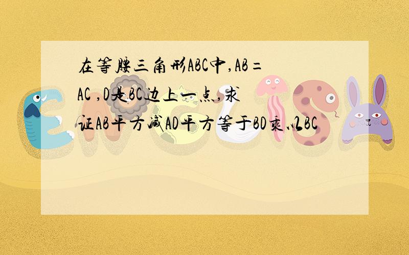 在等腰三角形ABC中,AB=AC ,D是BC边上一点,求证AB平方减AD平方等于BD乘以BC