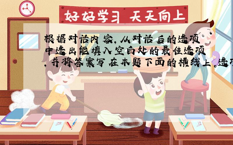 根据对话内容，从对话后的选项中选出能填入空白处的最佳选项，并将答案写在本题下面的横线上。选项中有多余选项。