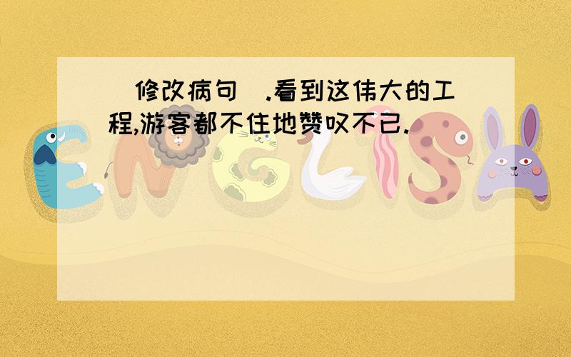 (修改病句).看到这伟大的工程,游客都不住地赞叹不已.