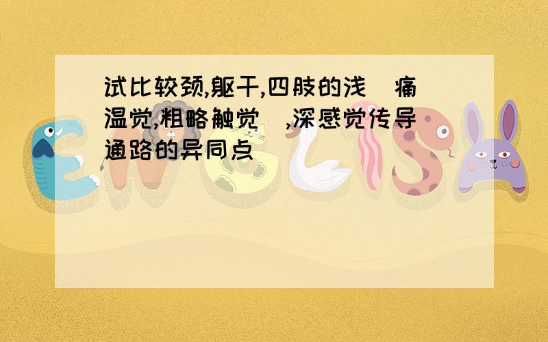 试比较颈,躯干,四肢的浅(痛温觉,粗略触觉),深感觉传导通路的异同点