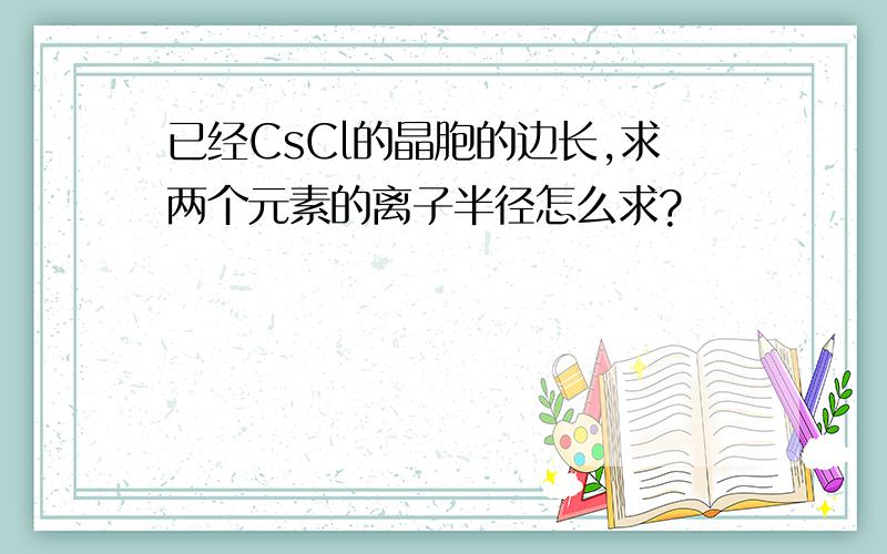 已经CsCl的晶胞的边长,求两个元素的离子半径怎么求?