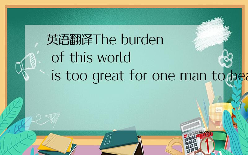 英语翻译The burden of this world is too great for one man to bea