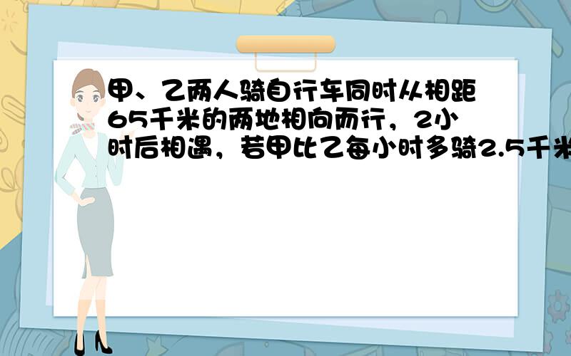 甲、乙两人骑自行车同时从相距65千米的两地相向而行，2小时后相遇，若甲比乙每小时多骑2.5千米，则乙的时速是______