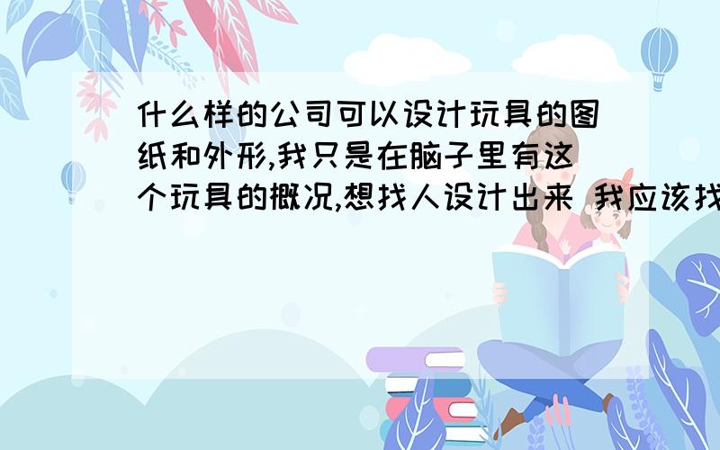 什么样的公司可以设计玩具的图纸和外形,我只是在脑子里有这个玩具的概况,想找人设计出来 我应该找谁啊