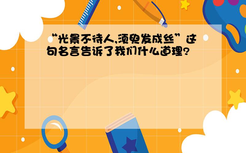 “光景不待人,须臾发成丝”这句名言告诉了我们什么道理?