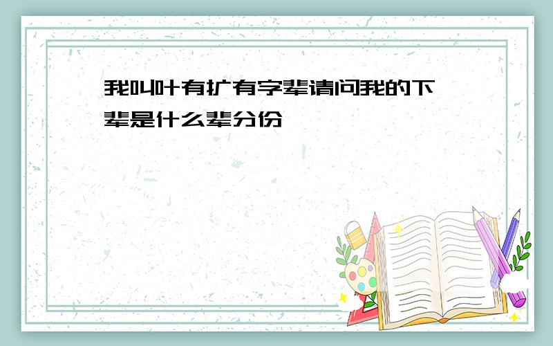 我叫叶有扩有字辈请问我的下一辈是什么辈分份