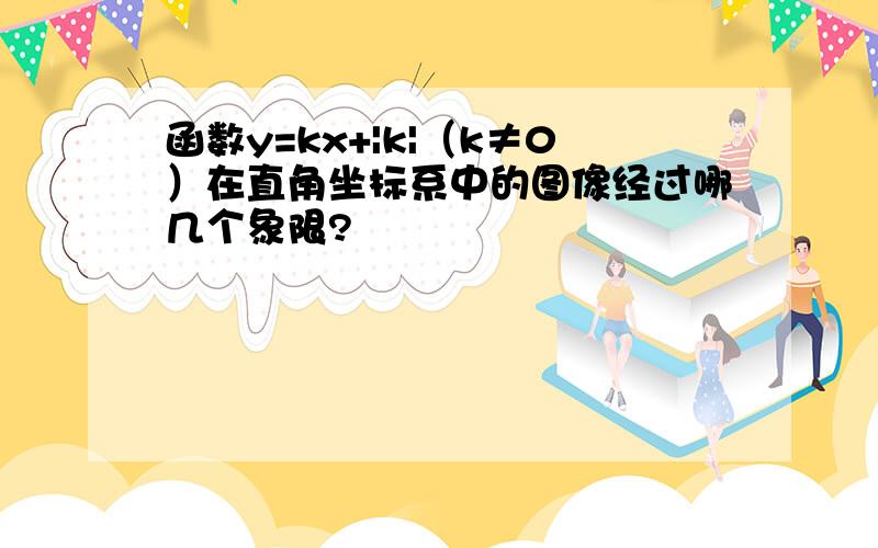 函数y=kx+|k|（k≠0）在直角坐标系中的图像经过哪几个象限?