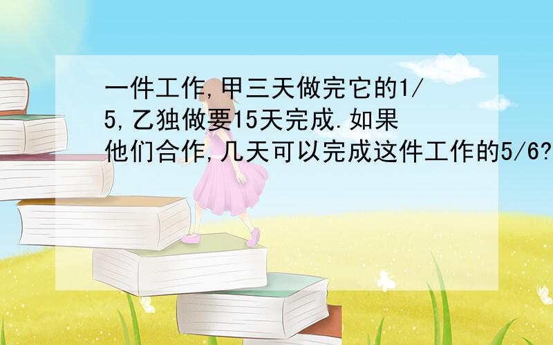 一件工作,甲三天做完它的1/5,乙独做要15天完成.如果他们合作,几天可以完成这件工作的5/6?