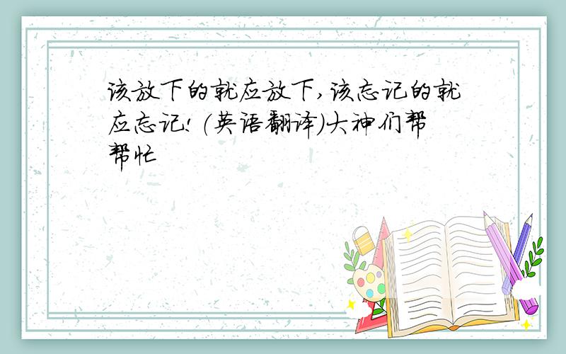 该放下的就应放下,该忘记的就应忘记!（英语翻译）大神们帮帮忙